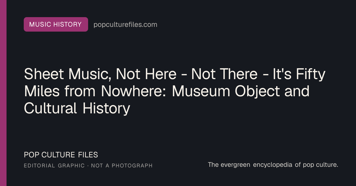Editorial graphic for: Sheet Music, Not Here - Not There - It's Fifty Miles from Nowhere: Museum Object and Cultural History