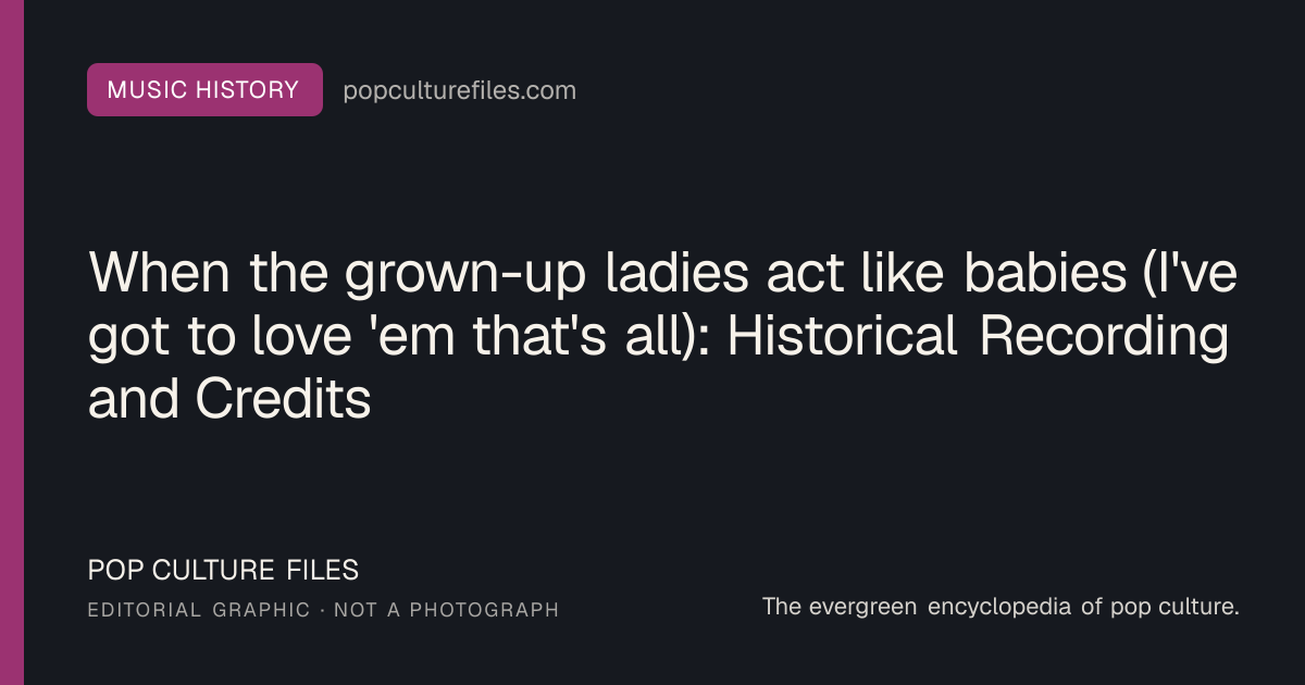 Editorial graphic for: When the grown-up ladies act like babies (I've got to love 'em that's all): Historical Recording and Credits